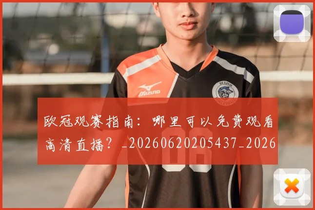 欧冠观赛指南：哪里可以免费观看高清直播？_20260620205437_20260801200141