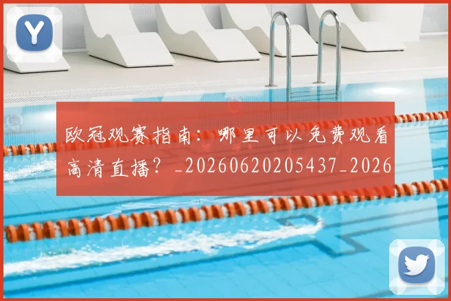 欧冠观赛指南：哪里可以免费观看高清直播？_20260620205437_20260708190725_20260801164944