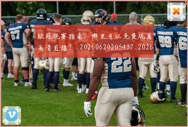 欧冠观赛指南：哪里可以免费观看高清直播？_20260620205437_20260708190725_20260801164944