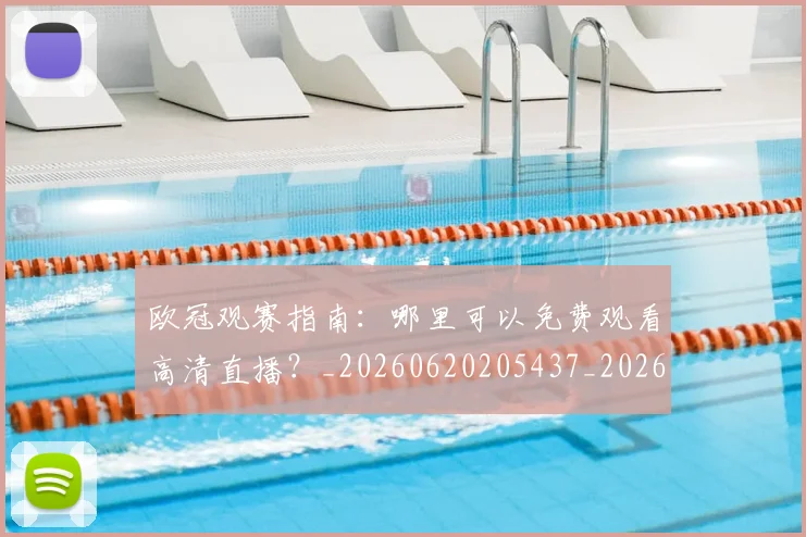 欧冠观赛指南：哪里可以免费观看高清直播？_20260620205437_20260801200141